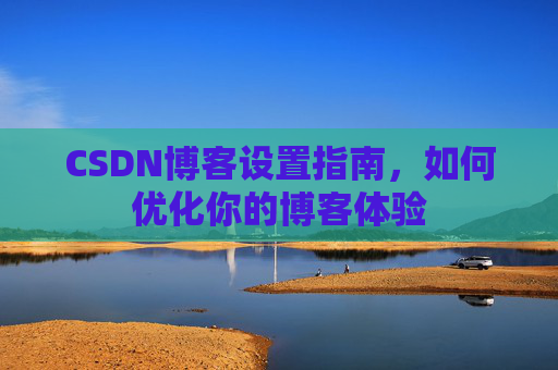 CSDN博客设置指南，如何优化你的博客体验