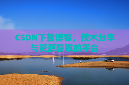 CSDN下载博客，技术分享与资源获取的平台
