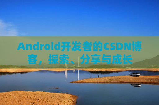 Android开发者的CSDN博客，探索、分享与成长